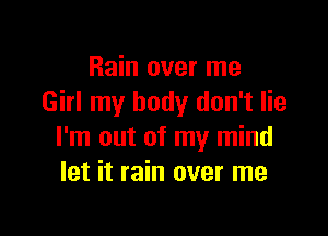 Rain over me
Girl my body don't lie

I'm out of my mind
let it rain over me