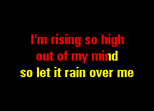 I'm rising so high

out of my mind
so let it rain over me