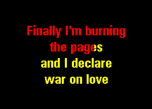 Finally I'm burning
the pages

and I declare
war on love