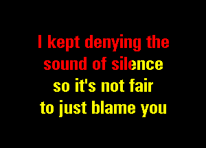 I kept denying the
sound of silence

so it's not fair
to just blame you