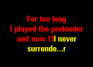 Fortoolong
I played the pretender

and now I'll never
surrende...r