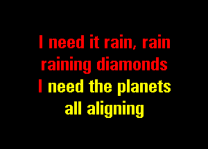 I need it rain, rain
raining diamonds

I need the planets
all aligning