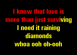 I know that love is
more than iust surviving
I need it raining
diamonds
whoa ooh oh-ooh