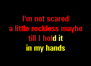 I'm not scared
a little reckless maybe

till I hold it
in my hands