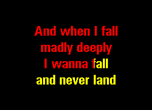 And when I fall
madly deeply

I wanna fall
and never land