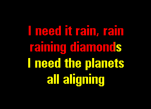 I need it rain, rain
raining diamonds

I need the planets
all aligning