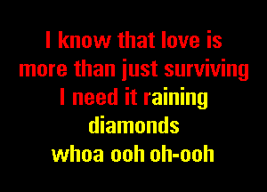 I know that love is
more than just surviving

I need it raining
diamonds
whoa ooh oh-ooh