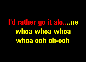 I'd rather go it alo....ne

whoa whoa whoa
whoa ooh oh-ooh