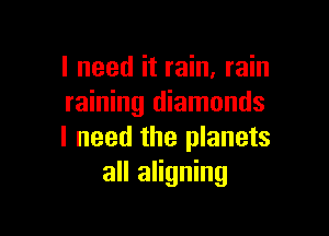 I need it rain, rain
raining diamonds

I need the planets
all aligning