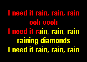 I need it rain, rain, rain
ooh oooh
I need it rain, rain, rain
raining diamonds
I need it rain, rain, rain