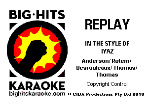 BIG'HITS
Pr

REPLAY

IN THE STYLE 0F
IYAZ

Anderson! Rotem!
Desrouleaux! Thomas!
A Thomas

KARAOKE C0pyright Control

bighilskaraoke. com a cum Productions Pq Ltd 2010