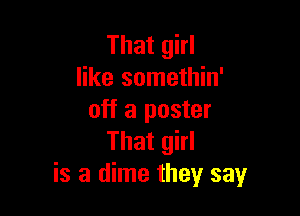 That girl
like somethin'

off a poster
That girl
is a dime they say