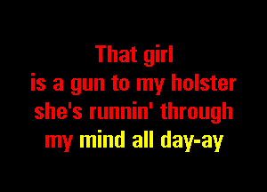 That girl
is a gun to my holster

she's runnin' through
my mind all day-ay