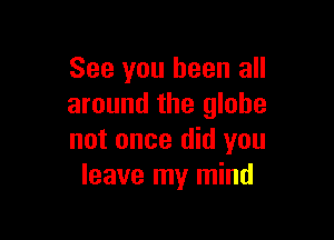 See you been all
around the globe

not once did you
leave my mind