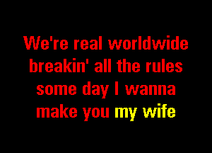 We're real worldwide
hreakin' all the rules

some day I wanna
make you my wife