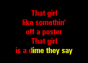 That girl
like somethin'

off a poster
That girl
is a dime they say