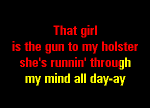 That girl
is the gun to my holster

she's runnin' through
my mind all day-ay