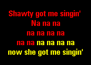 Shawty got me singin'
Na na na
na na na na
na na na na na na
now she got me singin'