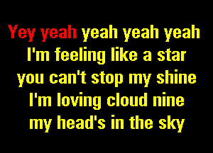 Yey yeah yeah yeah yeah
I'm feeling like a star
you can't stop my shine
I'm loving cloud nine
my head's in the sky