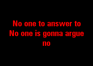 No one to answer to

No one is gonna argue
no