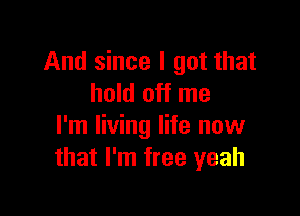 And since I got that
hold off me

I'm living life now
that I'm free yeah