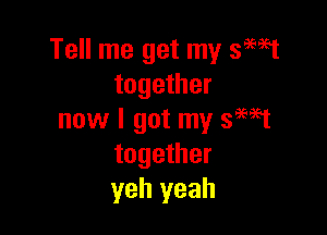 Tell me get my 39W
together

now I got my 39W
together
yeh yeah