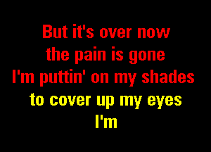 But it's over now
the pain is gone

I'm puttin' on my shades
to cover up my eyes
I'm