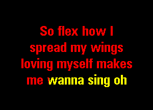 So flex how I
spread my wings

loving myself makes
me wanna sing oh