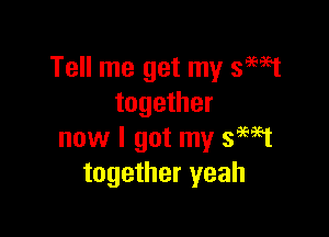 Tell me get my 3993
together

now I got my semi
together yeah