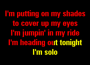 I'm putting on my shades
to cover up my eyes
I'm iumpin' in my ride

I'm heading out tonight
I'm solo