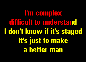 I'm complex
difficult to understand
I don't know if it's staged
It's iust to make
a better man