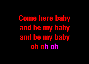 Come here baby
and be my baby

and be my baby
oh oh oh