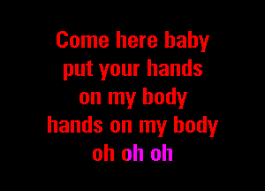 Come here baby
put your hands

on my body
hands on my body
oh oh oh