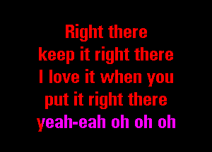 Right there
keep it right there

I love it when you
put it right there
yeah-eah oh oh oh