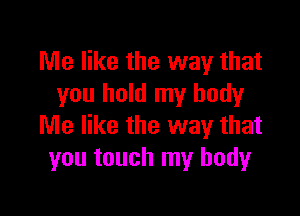 Me like the way that
you hold my body

Me like the way that
you touch my body