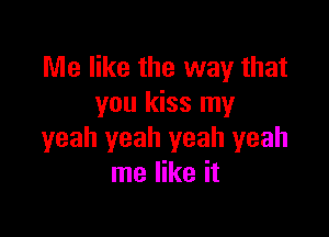 Me like the way that
you kiss my

yeah yeah yeah yeah
me like it