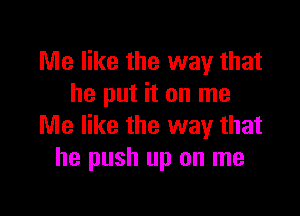 Me like the way that
he put it on me

Me like the way that
he push up on me