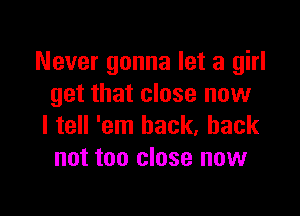 Never gonna let a girl
get that close now

I tell 'em back, back
not too close now