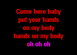 Come here baby
put your hands

on my body
hands on my body
oh oh oh