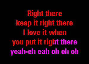 Right there
keep it right there

I love it when
you put it right there
yeah-eh eah oh oh oh