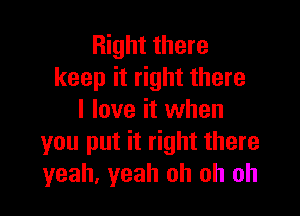 Right there
keep it right there

I love it when
you put it right there
yeah, yeah oh oh oh