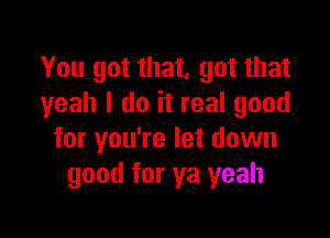 You got that, got that
yeah I do it real good

for you're let down
good for ya yeah