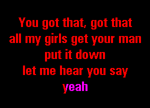 You got that, got that
all my girls get your man

put it down
let me hear you say
yeah