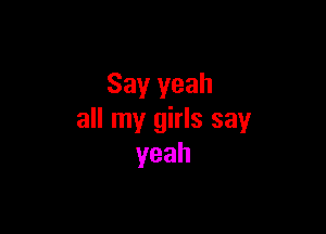 Say yeah

all my girls say
yeah