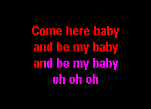 Come here baby
and be my baby

and be my baby
oh oh oh