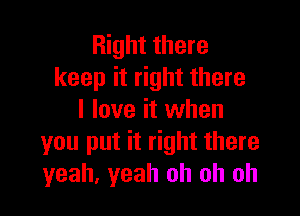 Right there
keep it right there

I love it when
you put it right there
yeah, yeah oh oh oh