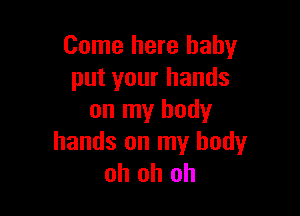 Come here baby
put your hands

on my body
hands on my body
oh oh oh