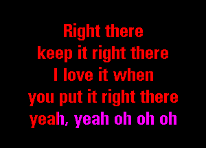 Right there
keep it right there

I love it when
you put it right there
yeah, yeah oh oh oh