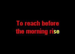 To reach before

the morning rise
