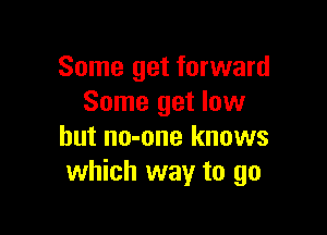 Some get forward
Some get low

but no-one knows
which way to go